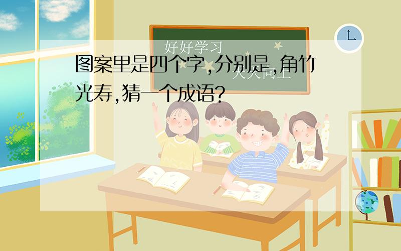 图案里是四个字,分别是,角竹光寿,猜一个成语?