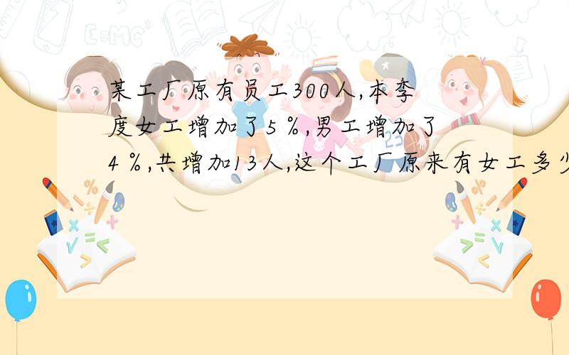 某工厂原有员工300人,本季度女工增加了5％,男工增加了4％,共增加13人,这个工厂原来有女工多少人?不要方程解,要普通算式!