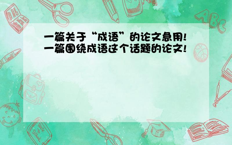 一篇关于“成语”的论文急用!一篇围绕成语这个话题的论文!