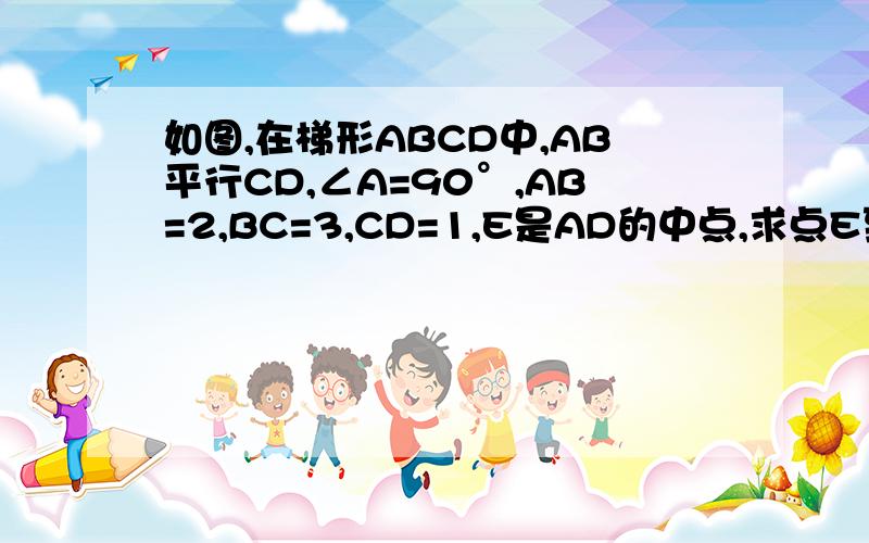 如图,在梯形ABCD中,AB平行CD,∠A=90°,AB=2,BC=3,CD=1,E是AD的中点,求点E到BC的距离