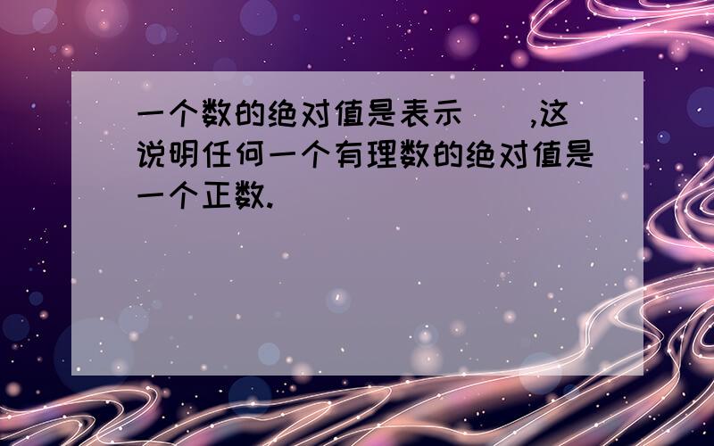 一个数的绝对值是表示（）,这说明任何一个有理数的绝对值是一个正数.