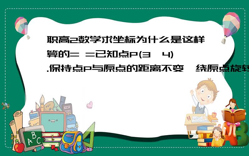 职高2数学求坐标为什么是这样算的= =已知点P(3,4).保持点P与原点的距离不变,绕原点旋转45°到P’的位置.求点P’的坐标（X’,Y’）.为什么是下面这样算?设∠xOP=a.因为丨OP丨=5.距离公式.所以 co