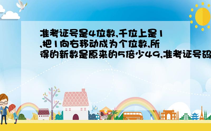 准考证号是4位数,千位上是1,把1向右移动成为个位数,所得的新数是原来的5倍少49,准考证号码是多少