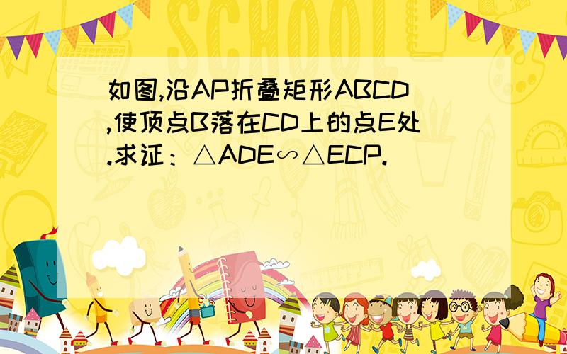 如图,沿AP折叠矩形ABCD,使顶点B落在CD上的点E处.求证：△ADE∽△ECP.