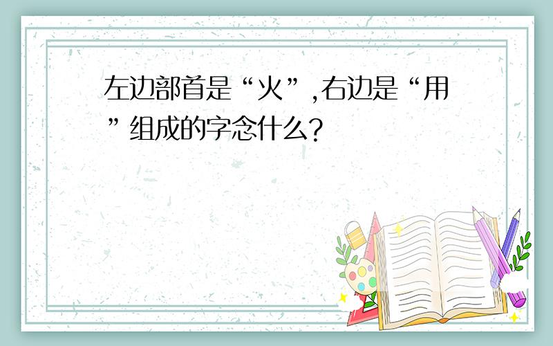 左边部首是“火”,右边是“用”组成的字念什么?