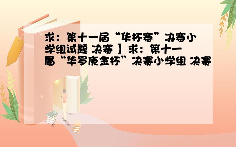 求：第十一届“华杯赛”决赛小学组试题 决赛 】求：第十一届“华罗庚金杯”决赛小学组 决赛