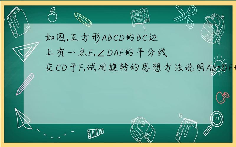 如图,正方形ABCD的BC边上有一点E,∠DAE的平分线交CD于F,试用旋转的思想方法说明AE=DF+BE.