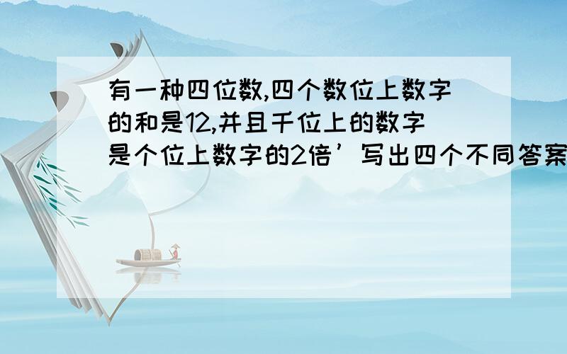 有一种四位数,四个数位上数字的和是12,并且千位上的数字是个位上数字的2倍’写出四个不同答案