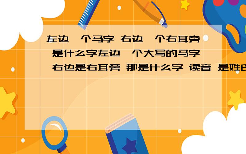 左边一个马字 右边一个右耳旁 是什么字左边一个大写的马字 右边是右耳旁 那是什么字 读音 是姓氏啊 是哦  是焉 嘿 不好意思那怎么读啊