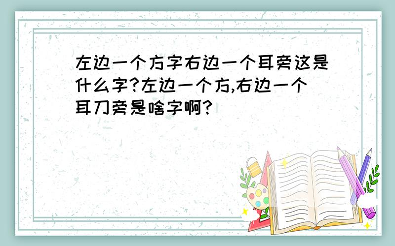 左边一个方字右边一个耳旁这是什么字?左边一个方,右边一个耳刀旁是啥字啊?