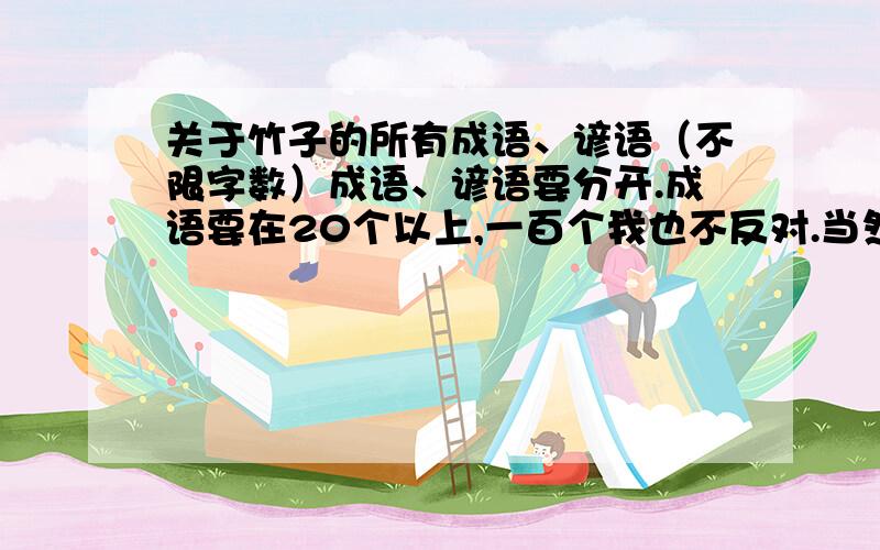 关于竹子的所有成语、谚语（不限字数）成语、谚语要分开.成语要在20个以上,一百个我也不反对.当然不能重复啦～谚语15句以上,多点我也不会抱怨.另：如果是其他知道上的,请找多点,