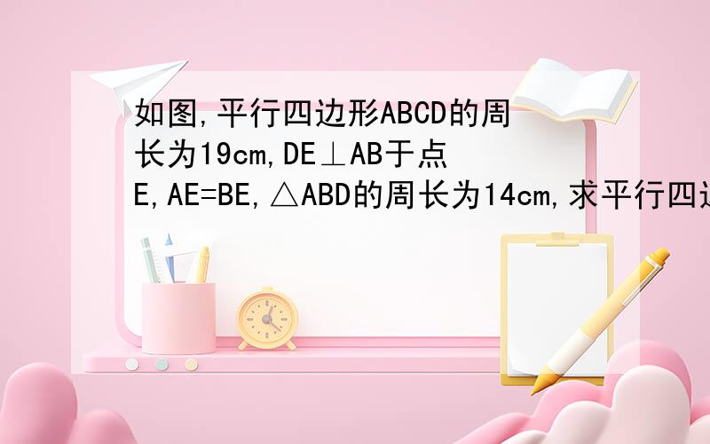 如图,平行四边形ABCD的周长为19cm,DE⊥AB于点E,AE=BE,△ABD的周长为14cm,求平行四边形ABCD的各边的长详细解答啊、、、最好写出依据····