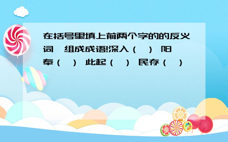 在括号里填上前两个字的的反义词,组成成语!深入（ ） 阳奉（ ） 此起（ ） 民存（ ）