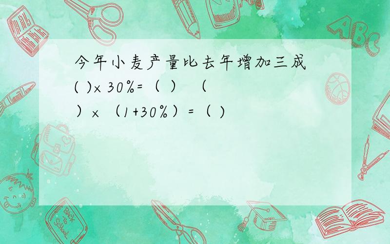 今年小麦产量比去年增加三成 ( )×30%=（ ） （ ）×（1+30%）=（ )