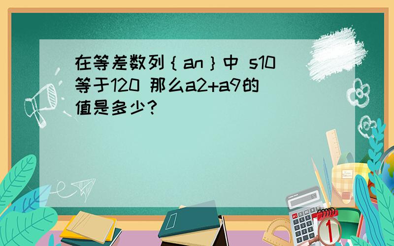 在等差数列｛an｝中 s10等于120 那么a2+a9的值是多少?