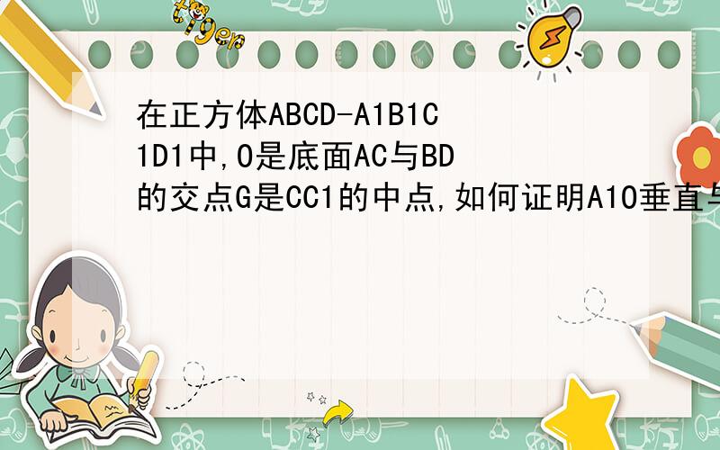 在正方体ABCD-A1B1C1D1中,O是底面AC与BD的交点G是CC1的中点,如何证明A1O垂直与平面GDB.不用向量做,要文字证明