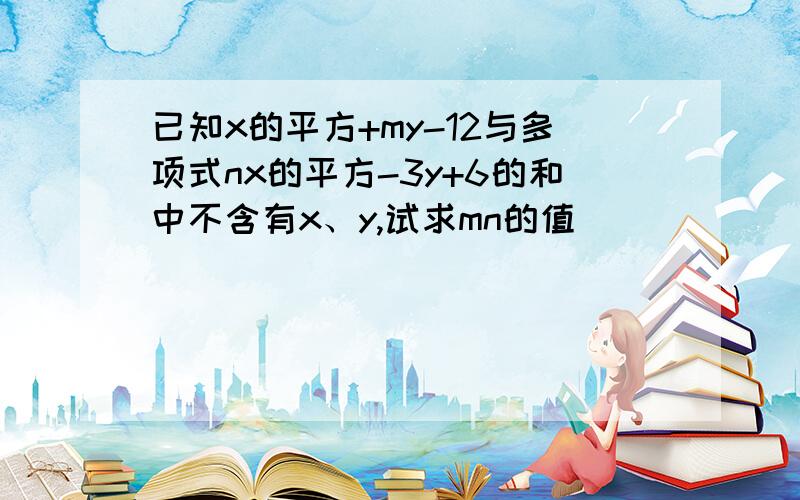 已知x的平方+my-12与多项式nx的平方-3y+6的和中不含有x、y,试求mn的值