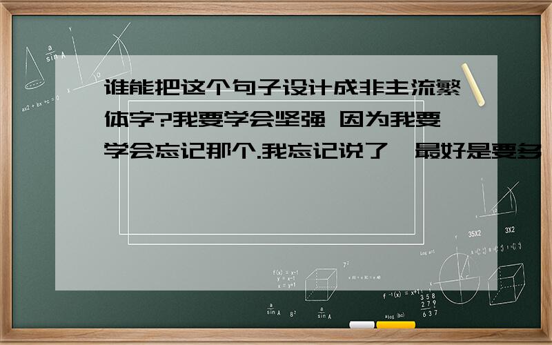 谁能把这个句子设计成非主流繁体字?我要学会坚强 因为我要学会忘记那个.我忘记说了,最好是要多一点符号