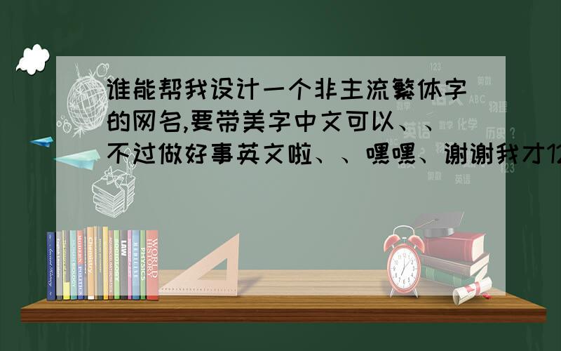 谁能帮我设计一个非主流繁体字的网名,要带美字中文可以、、不过做好事英文啦、、嘿嘿、谢谢我才12岁、、悲伤一点的、、不要关于爱!