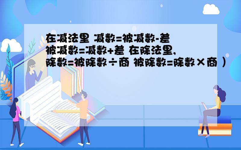 在减法里 减数=被减数-差 被减数=减数+差 在除法里,除数=被除数÷商 被除数=除数×商 ）