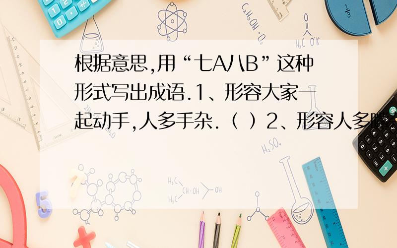 根据意思,用“七A八B”这种形式写出成语.1、形容大家一起动手,人多手杂.（ ）2、形容人多嘴杂,你一句,我一句.（ ）3、形容应有的秩序完全混乱了.（ ）4、形容很零散,不集中.（ ）5、把不