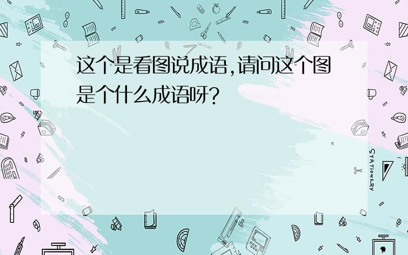 这个是看图说成语,请问这个图是个什么成语呀?