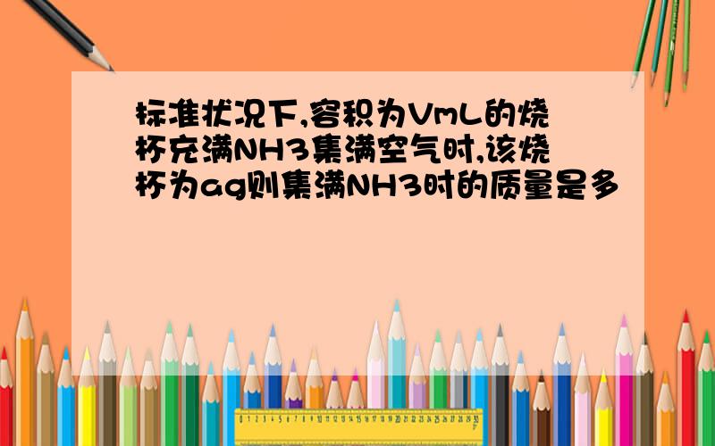 标准状况下,容积为VmL的烧杯充满NH3集满空气时,该烧杯为ag则集满NH3时的质量是多