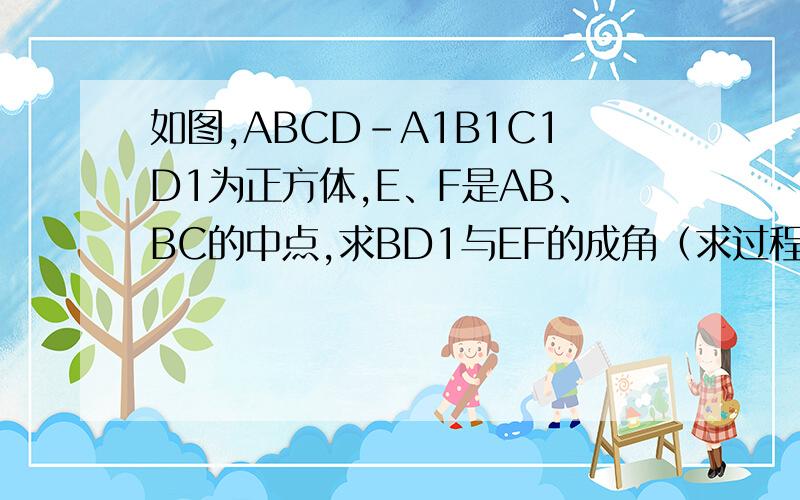 如图,ABCD-A1B1C1D1为正方体,E、F是AB、BC的中点,求BD1与EF的成角（求过程）