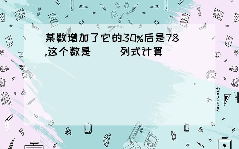 某数增加了它的30%后是78,这个数是（ ）列式计算