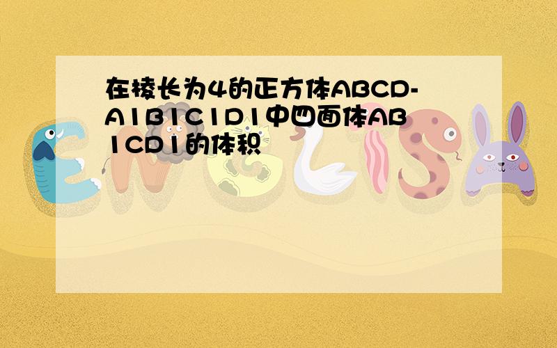 在棱长为4的正方体ABCD-A1B1C1D1中四面体AB1CD1的体积