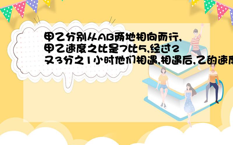 甲乙分别从AB两地相向而行,甲乙速度之比是7比5,经过2又3分之1小时他们相遇,相遇后,乙的速度降低30%,甲到达B地时,乙再行多少小时到达A地?