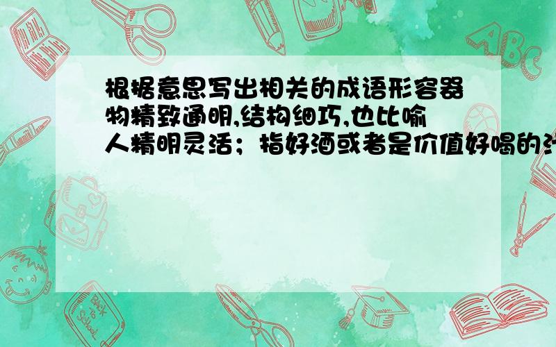 根据意思写出相关的成语形容器物精致通明,结构细巧,也比喻人精明灵活；指好酒或者是价值好喝的汁液；比喻做了坏事的人改过自新；形容历时久远,比喻坚定的意志永远不变；生怕失去个