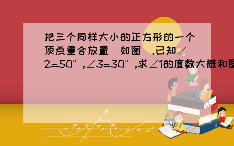 把三个同样大小的正方形的一个顶点重合放置(如图).已知∠2=50°,∠3=30°,求∠1的度数大概和图片上的差不多!用∵……∴……来解答!马上!快的再加20财富!1