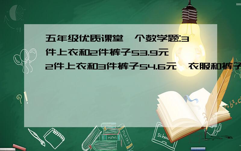 五年级优质课堂一个数学题:3件上衣和2件裤子53.9元,2件上衣和3件裤子54.6元,衣服和裤子多少钱?