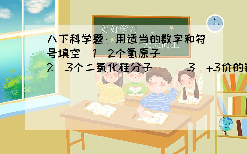 八下科学题：用适当的数字和符号填空（1）2个氢原子（）（2）3个二氧化硅分子（）（3）+3价的铝元素（）