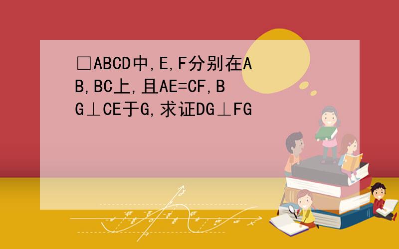 □ABCD中,E,F分别在AB,BC上,且AE=CF,BG⊥CE于G,求证DG⊥FG