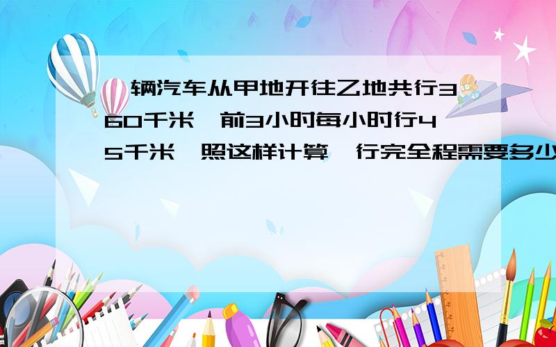 一辆汽车从甲地开往乙地共行360千米,前3小时每小时行45千米,照这样计算,行完全程需要多少小时?用比例解