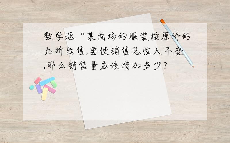 数学题“某商场的服装按原价的九折出售,要使销售总收入不变,那么销售量应该增加多少?