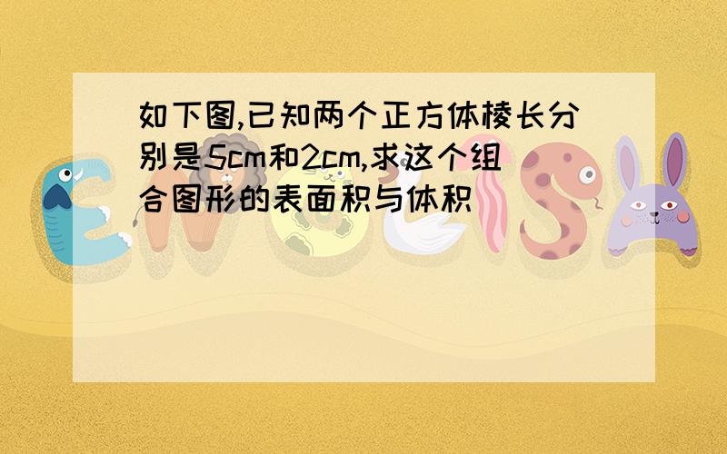 如下图,已知两个正方体棱长分别是5cm和2cm,求这个组合图形的表面积与体积