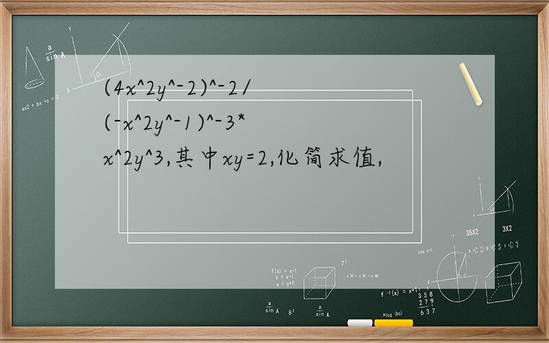 (4x^2y^-2)^-2/(-x^2y^-1)^-3*x^2y^3,其中xy=2,化简求值,