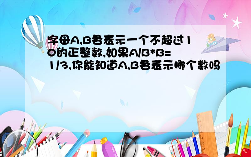 字母A,B各表示一个不超过10的正整数,如果A/B*B=1/3,你能知道A,B各表示哪个数吗