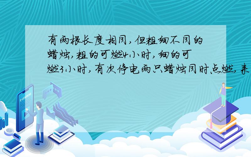 有两根长度相同,但粗细不同的蜡烛,粗的可燃4小时,细的可燃3小时,有次停电两只蜡烛同时点燃,来电后同时吹灭,发现粗蜡烛的长度是细蜡烛的2倍,求停电时间,(用方程解)