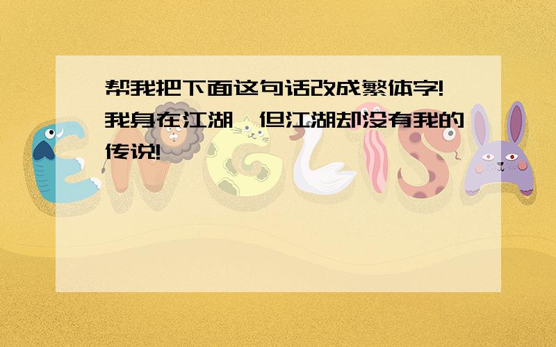 帮我把下面这句话改成繁体字!我身在江湖,但江湖却没有我的传说!