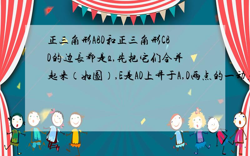 正三角形ABD和正三角形CBD的边长都是a,先把它们合并起来（如图）,E是AD上异于A,D两点的一动点,F在CD上,满足AE+CF=a.（1）求证：不论E,F两点怎样移动,三角形BEF总是正三角形；（2）求三角形BEF的