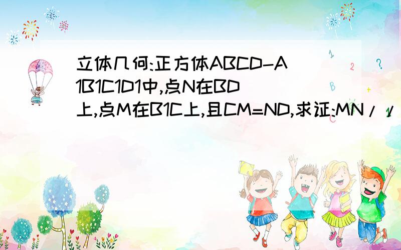 立体几何:正方体ABCD-A1B1C1D1中,点N在BD上,点M在B1C上,且CM=ND,求证:MN//平面AA1B1B同志们,俺琢磨了十多分钟咯,帮个忙,