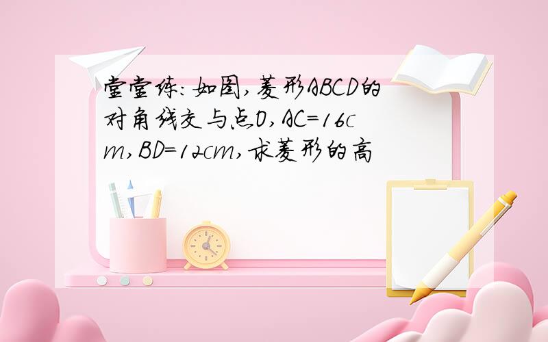 堂堂练:如图,菱形ABCD的对角线交与点O,AC=16cm,BD=12cm,求菱形的高