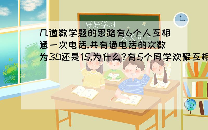 几道数学题的思路有6个人互相通一次电话,共有通电话的次数为30还是15,为什么?有5个同学欢聚互相我一次手,共要握手20还是10次,为什么?将一枚质地均匀的硬币连续抛掷3次,一次正面向上的概