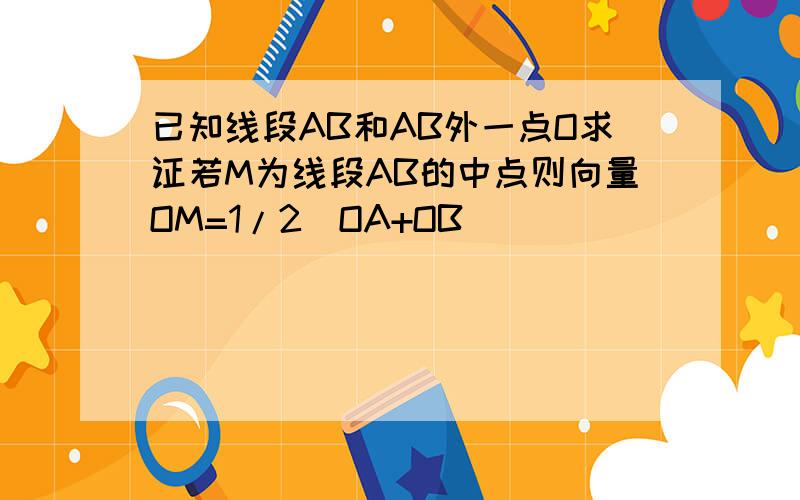 已知线段AB和AB外一点O求证若M为线段AB的中点则向量OM=1/2（OA+OB）