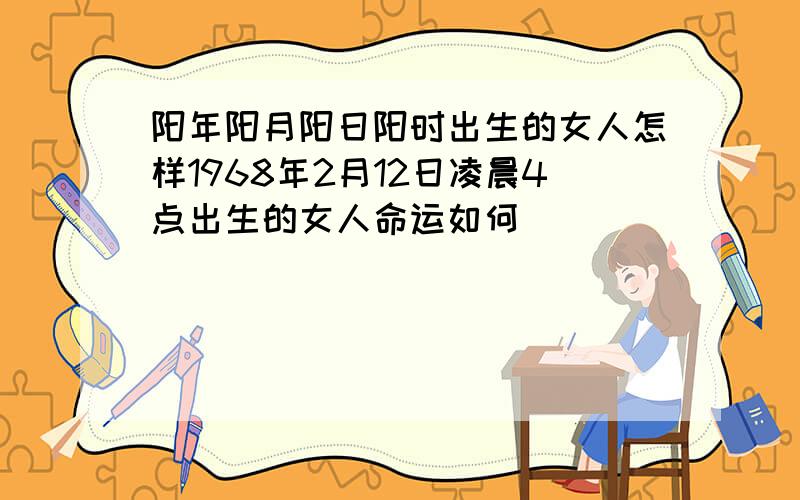 阳年阳月阳日阳时出生的女人怎样1968年2月12日凌晨4点出生的女人命运如何