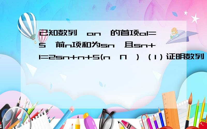 已知数列｛an｝的首项a1=5,前n项和为sn,且sn+1=2sn+n+5(n∈N*) （1）证明数列｛an+1｝是等比数列.会的进